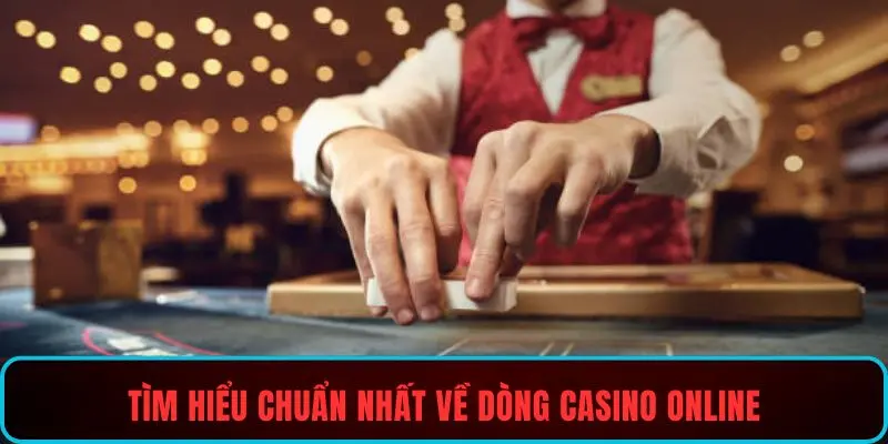 Tìm hiểu chuẩn nhất về dòng casino online
